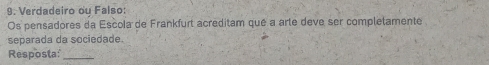 Verdadeiro oy Falso: 
Os pensadores da Escola de Frankfurt acreditam qué a arte deve ser completamente 
separada da sociedade. 
Resposta:_