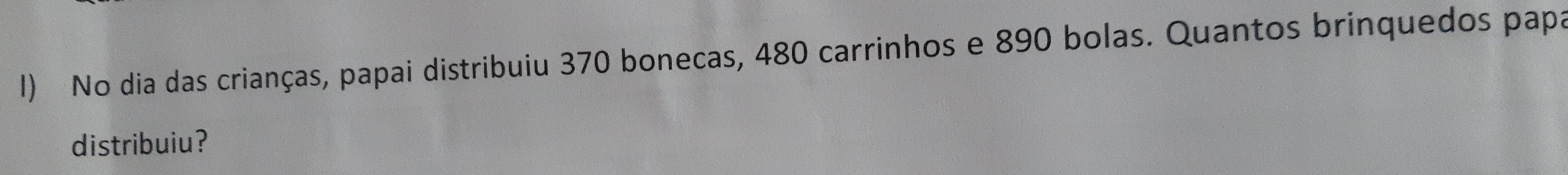 No dia das crianças, papai distribuiu 370 bonecas, 480 carrinhos e 890 bolas. Quantos brinquedos papa 
distribuiu?