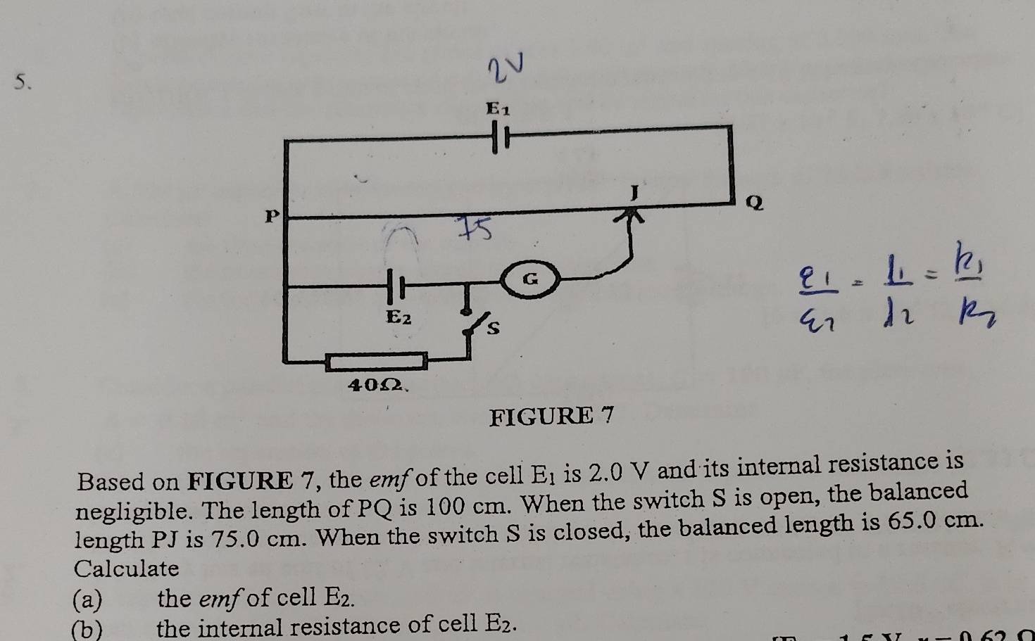 FIGURE 7
Based on FIGURE 7, the emf of the cell E_1 is 2.0 V and its internal resistance is
negligible. The length of PQ is 100 cm. When the switch S is open, the balanced
length PJ is 75.0 cm. When the switch S is closed, the balanced length is 65.0 cm.
Calculate
(a) the emf of cell E_2.
(b) the internal resistance of cell E_2.