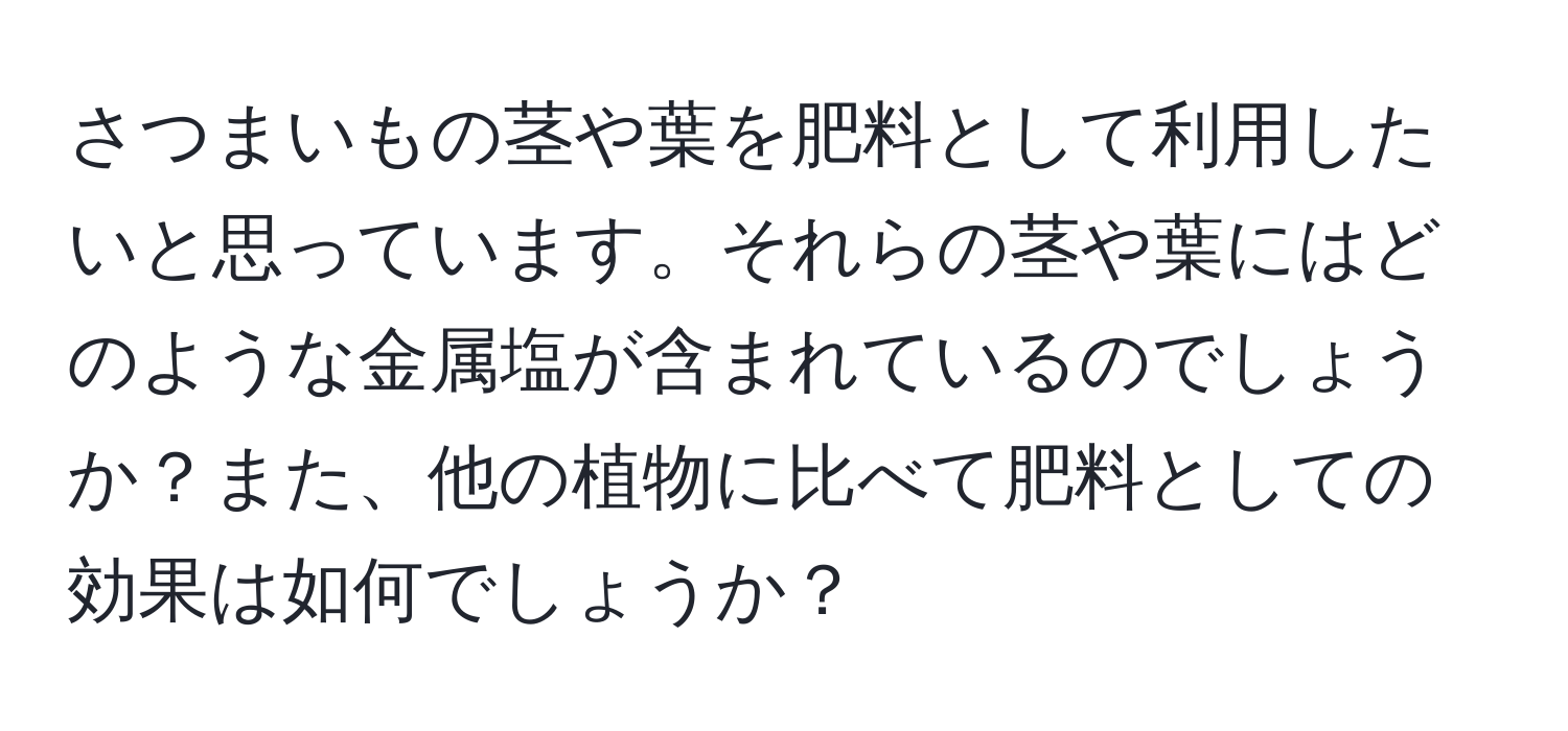 さつまいもの茎や葉を肥料として利用したいと思っています。それらの茎や葉にはどのような金属塩が含まれているのでしょうか？また、他の植物に比べて肥料としての効果は如何でしょうか？