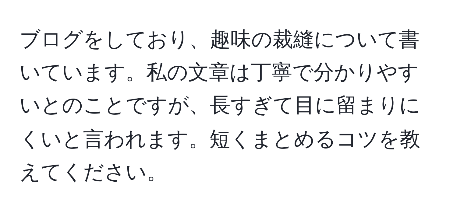 ブログをしており、趣味の裁縫について書いています。私の文章は丁寧で分かりやすいとのことですが、長すぎて目に留まりにくいと言われます。短くまとめるコツを教えてください。