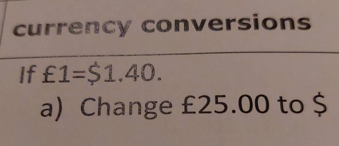 currency conversions 
If £1=$1.40. 
a) Change £25.00 to $