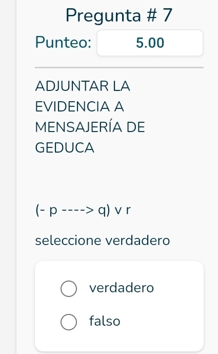 Pregunta # 7
Punteo: 5.00
ADJUNTAR LA
EVIDENCIA A
MENSAJERÍA DE
GEDUCA
(-p---->q)vee r
seleccione verdadero
verdadero
falso