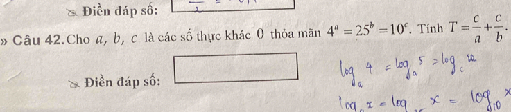 Điền đáp số:
» Câu 42.Cho a, b, c là các số thực khác 0 thỏa mãn 4^a=25^b=10^c. Tính T= c/a + c/b . 
Điền đáp số: