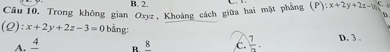 B. 2. C. 1.
Câu 10. Trong không gian Oxyz, Khoảng cách giữa hai mặt phẳng (P): x+2y+2z-10 C. d
D
(Q): x+2y+2z-3=0 bằng:

A. I  7/2 .
D. 3.
R 8 C.