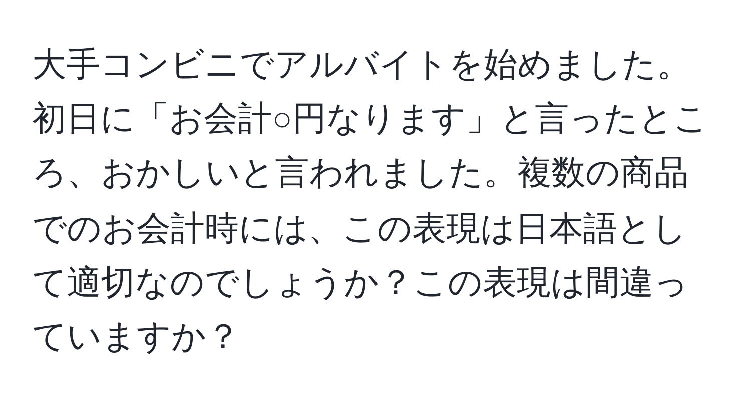 大手コンビニでアルバイトを始めました。初日に「お会計○円なります」と言ったところ、おかしいと言われました。複数の商品でのお会計時には、この表現は日本語として適切なのでしょうか？この表現は間違っていますか？