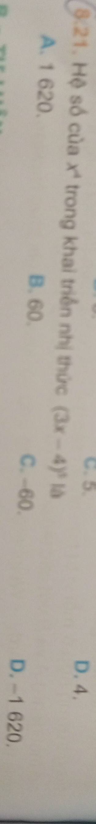 C. 5.
D. 4.
§:21. Hệ số của x' trong khai triển nhị thức (3x-4)^5 là
A. 1 620. B. 60. C. -60.
D. -1 620.