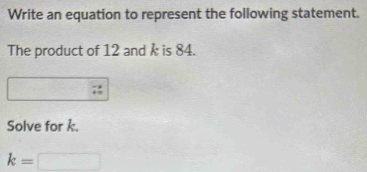 Write an equation to represent the following statement. 
The product of 12 and i is 84.
beginarrayr -2 +2endarray
Solve for k.
k=□