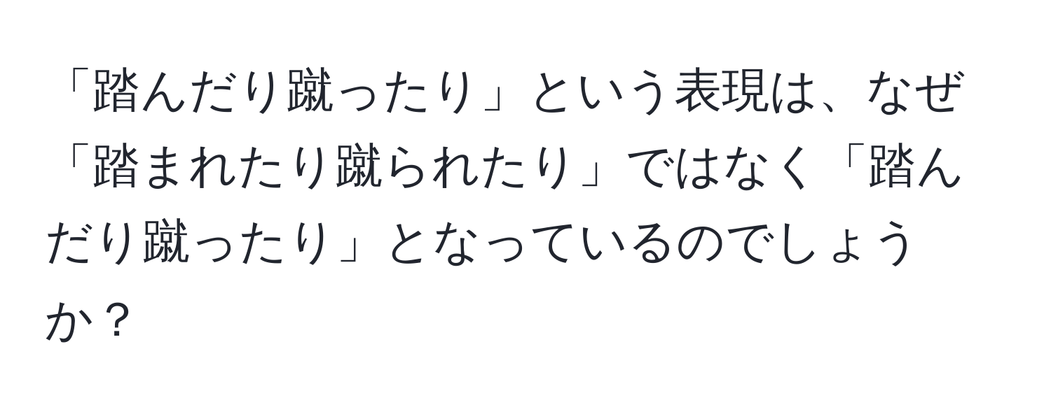 「踏んだり蹴ったり」という表現は、なぜ「踏まれたり蹴られたり」ではなく「踏んだり蹴ったり」となっているのでしょうか？