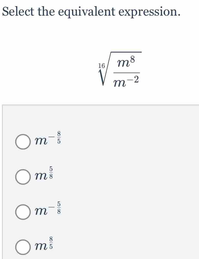 Select the equivalent expression.
sqrt[16](frac m^8)m^(-2)
m^(-frac 8)5
m^(frac 5)8
m^(-frac 5)8
m^(frac 8)5