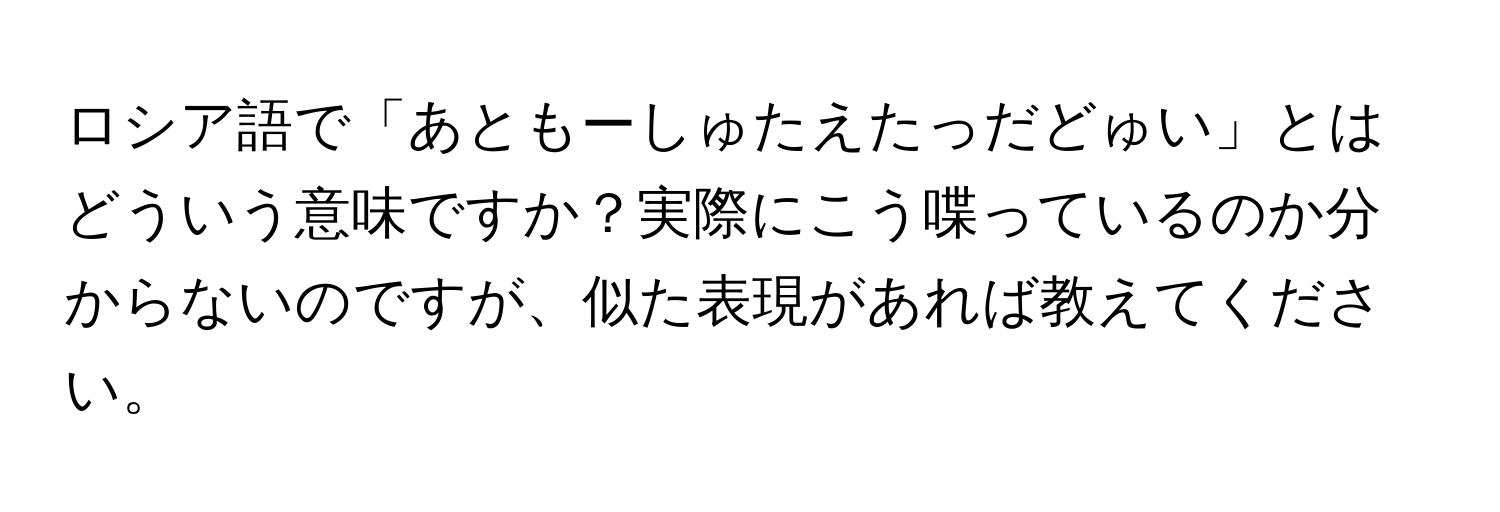 ロシア語で「あともーしゅたえたっだどゅい」とはどういう意味ですか？実際にこう喋っているのか分からないのですが、似た表現があれば教えてください。