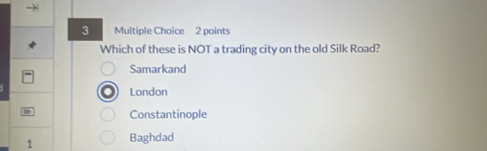 Which of these is NOT a trading city on the old Silk Road?
Samarkand
London
Constantinople
1
Baghdad