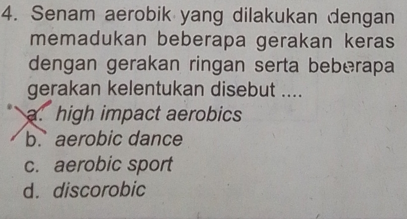 Senam aerobik yang dilakukan dengan
memadukan beberapa gerakan keras
dengan gerakan ringan serta beberapa
gerakan kelentukan disebut ....
a. high impact aerobics
b. aerobic dance
c. aerobic sport
d. discorobic