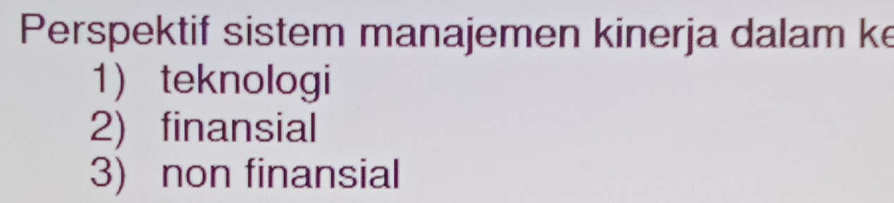 Perspektif sistem manajemen kinerja dalam ke
1 teknologi
2) finansial
3) non finansial