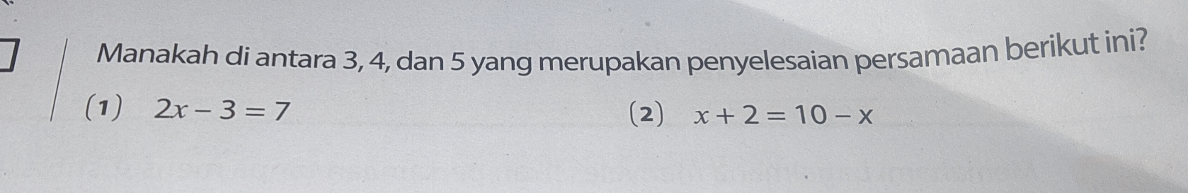 Manakah di antara 3, 4, dan 5 yang merupakan penyelesaian persamaan berikut ini?
(1) 2x-3=7 (2) x+2=10-x