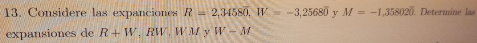 Considere las expanciones R=2, 3458overline 0, W=-3,2568overline 0 y M=-1,35802overline 0. Determine las 
expansiones de R+W , RW, W M y W-M