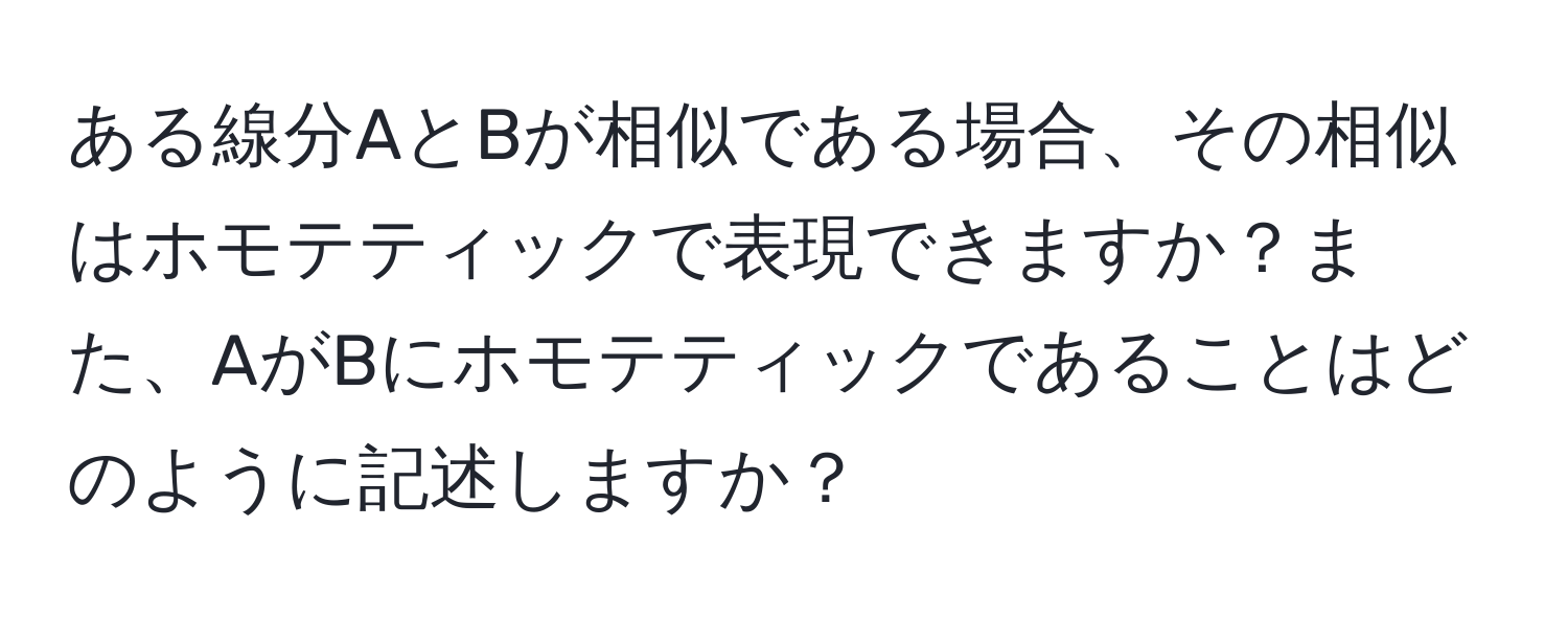 ある線分AとBが相似である場合、その相似はホモテティックで表現できますか？また、AがBにホモテティックであることはどのように記述しますか？