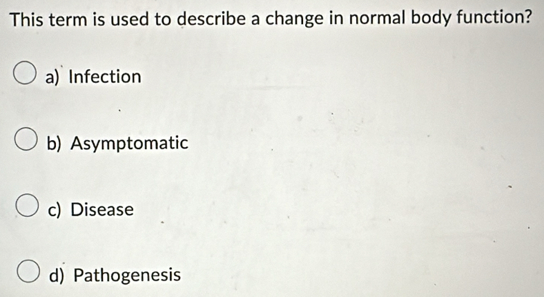 This term is used to describe a change in normal body function?
a) Infection
b) Asymptomatic
c) Disease
d) Pathogenesis