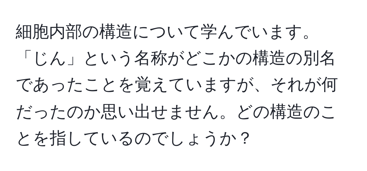 細胞内部の構造について学んでいます。「じん」という名称がどこかの構造の別名であったことを覚えていますが、それが何だったのか思い出せません。どの構造のことを指しているのでしょうか？