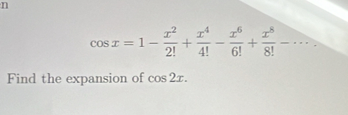 cos x=1- x^2/2! + x^4/4! - x^6/6! + x^8/8!  _ -· 
Find the expansion of cos 2x.