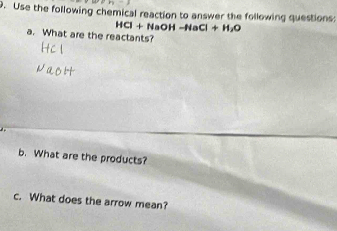 Use the following chemical reaction to answer the following questions:
HCl + NaOH -NaCl+H_2O
a. What are the reactants? 
b. What are the products? 
c. What does the arrow mean?