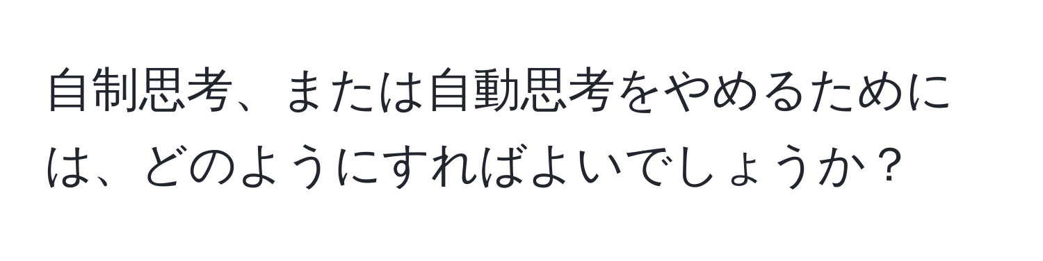 自制思考、または自動思考をやめるためには、どのようにすればよいでしょうか？