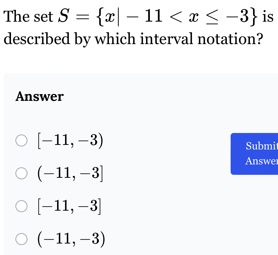 The set S= x|-11 is
described by which interval notation?
Answer
[-11,-3)
Submit
Answer
(-11,-3]
[-11,-3]
(-11,-3)