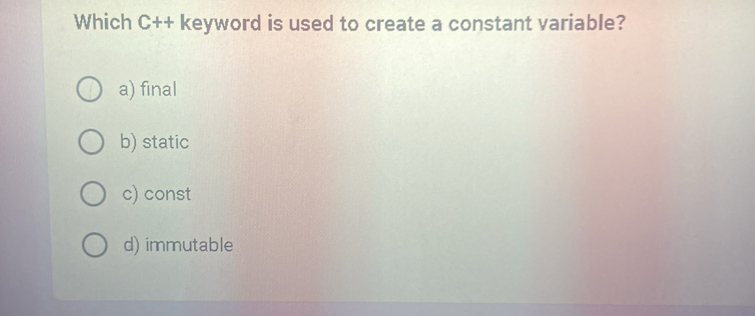 Which C++ keyword is used to create a constant variable?
a) final
b) static
c) const
d) immutable