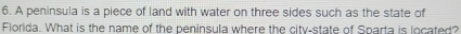 A peninsula is a piece of land with water on three sides such as the state of 
Florida. What is the name of the peninsula where the city-state of Sparta is located?