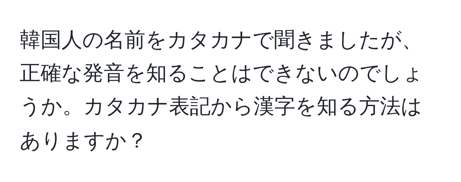 韓国人の名前をカタカナで聞きましたが、正確な発音を知ることはできないのでしょうか。カタカナ表記から漢字を知る方法はありますか？