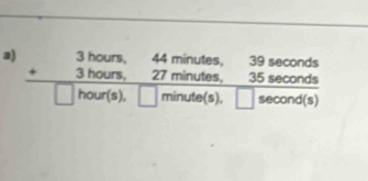 4 _ 44 minutes. 39 seconds
9
beginarrayr +3hours, 27minutes, 35sec ond □ hour(s),□ minute(s),□ sec ondendarray is° 
5