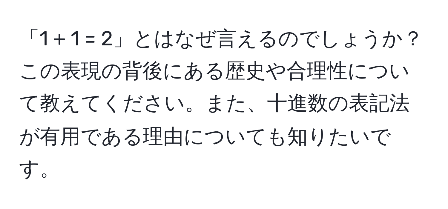 「1 + 1 = 2」とはなぜ言えるのでしょうか？この表現の背後にある歴史や合理性について教えてください。また、十進数の表記法が有用である理由についても知りたいです。