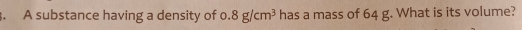 Solved: A substance having a density of o. 8g/cm^3 has a mass of 64 g ...