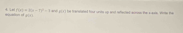 Lel f(x)=2(x-7)^2-3 and g(x) be translated four units up and reflected across the x-axis. Write the 
equation of g(x).