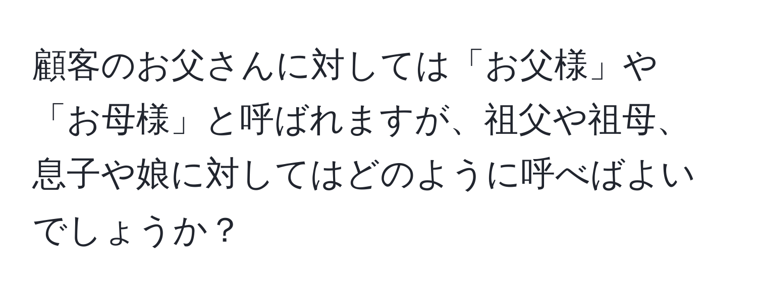 顧客のお父さんに対しては「お父様」や「お母様」と呼ばれますが、祖父や祖母、息子や娘に対してはどのように呼べばよいでしょうか？