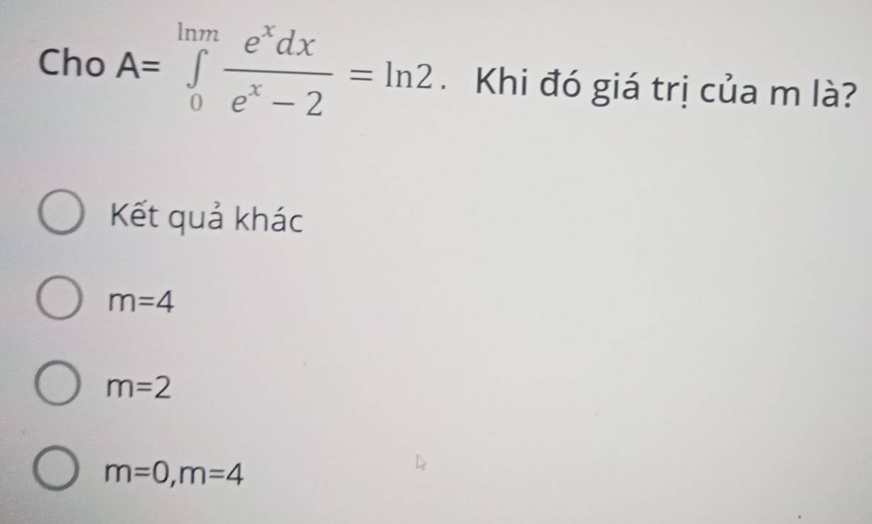 Cho A=∈tlimits _0^((ln m)frac e^x)dxe^x-2=ln 2. Khi đó giá trị của m là?
Kết quả khác
m=4
m=2
m=0, m=4