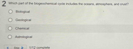 Which part of the biogeochemical cycle includes the oceans, atmosphere, and crust?
Biological
Geological
Chemical
Astrological
( Skio 1/12 complete