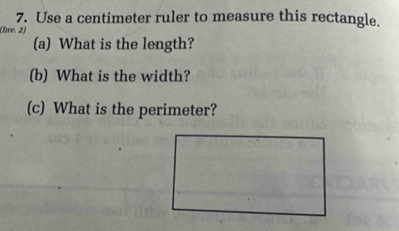 Use a centimeter ruler to measure this rectangle. 
(Inv. 2) 
(a) What is the length? 
(b) What is the width? 
(c) What is the perimeter?