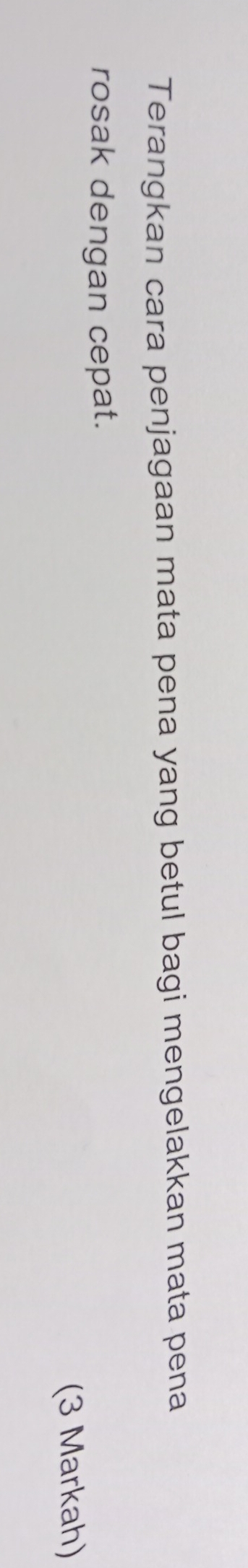 Terangkan cara penjagaan mata pena yang betul bagi mengelakkan mata pena 
rosak dengan cepat. 
(3 Markah)