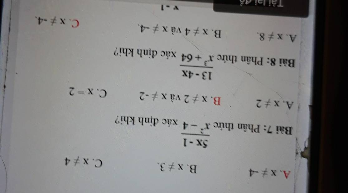 A. x!= -4
B. x!= 3.
C. x!= 4
 (5x-1)/x^2-4 
Bài 7: Phân thức xác định khi?
A. x!= 2
B. x!= 2 và x!= -2 C. x=2
 (13-4x)/x^3+64 
Bài 8: Phân thức xác định khi?
A. x!= 8. B. x!= 4 và x!= -4. C. x!= -4. 
Tài lai đề
x-1