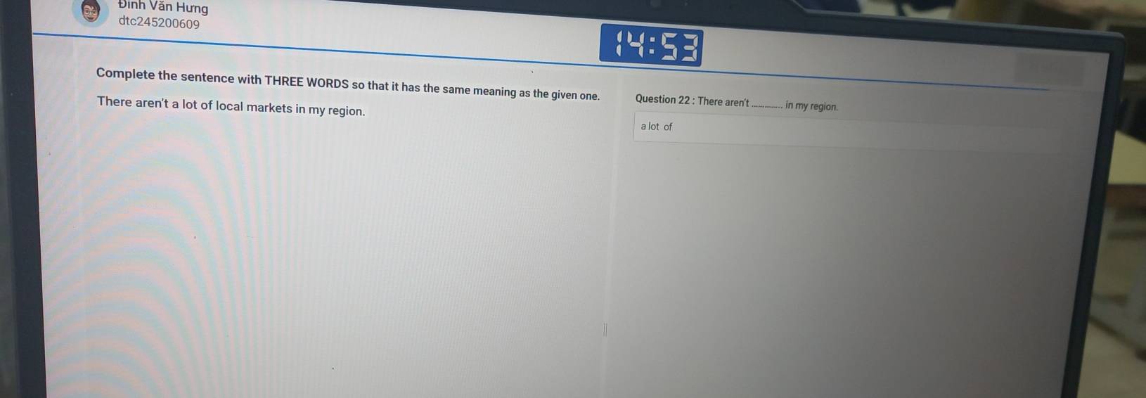 Đinh Văn Hưng 
dtc245200609  4:5
Complete the sentence with THREE WORDS so that it has the same meaning as the given one. Question 22 : There aren' _in my region. 
There aren't a lot of local markets in my region. a lot of
