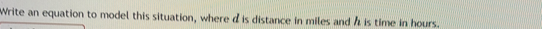 Write an equation to model this situation, where dis distance in miles and h is time in hours.