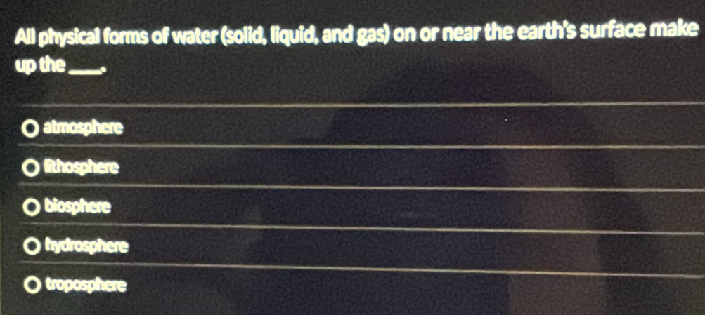 All physical forms of water (solid, liquid, and gas) on or near the earth's surface make
up the_
atmosphere
lithosphere
biosphere
hydrosphere
troposphere