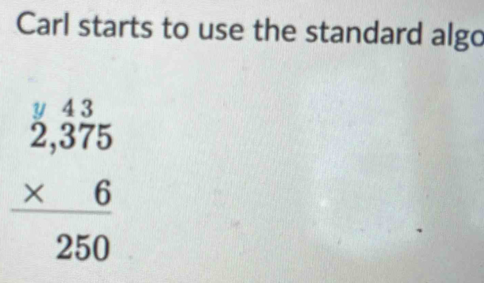 Carl starts to use the standard algo
beginarrayr frac beginarrayr  43/25 ,frac 6 * 6 hline 250endarray 