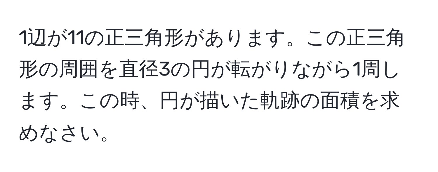 1辺が11の正三角形があります。この正三角形の周囲を直径3の円が転がりながら1周します。この時、円が描いた軌跡の面積を求めなさい。