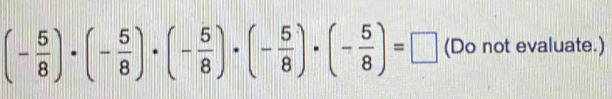 (- 5/8 )· (- 5/8 )· (- 5/8 )· (- 5/8 )· (- 5/8 )=□ (Do not evaluate.)