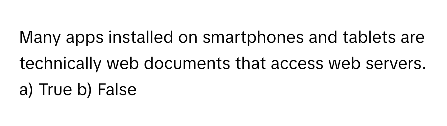 Many apps installed on smartphones and tablets are technically web documents that access web servers.  a) True b) False