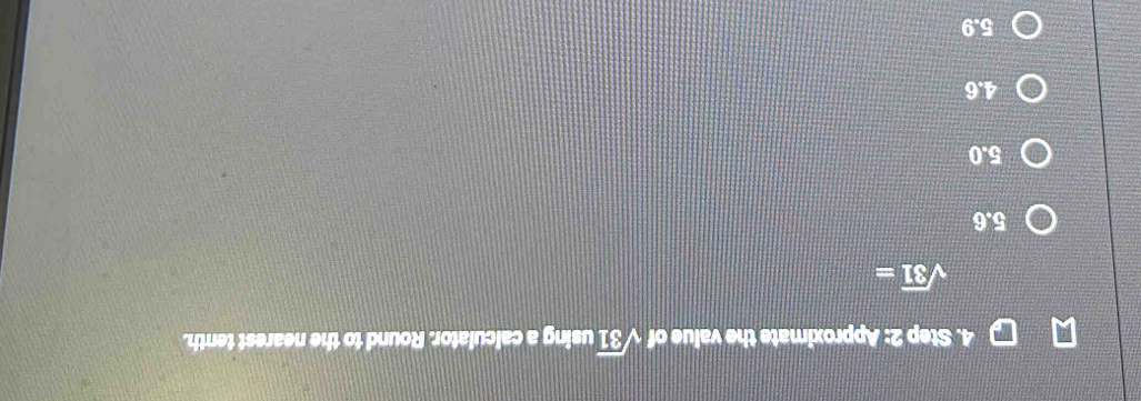 Approximate the value of sqrt(31) using a calculator. Round to the nearest tenth.
sqrt(31)=
5.6
5.0
4.6
5.9