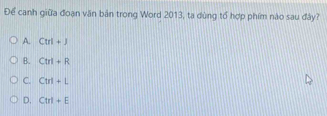 Để canh giữa đoạn văn bản trong Word 2013, ta dùng tổ hợp phím nào sau đây?
A. Ctrl+J
B. Ctrl+R
C. Ctrl+L
D. Ctrl+E