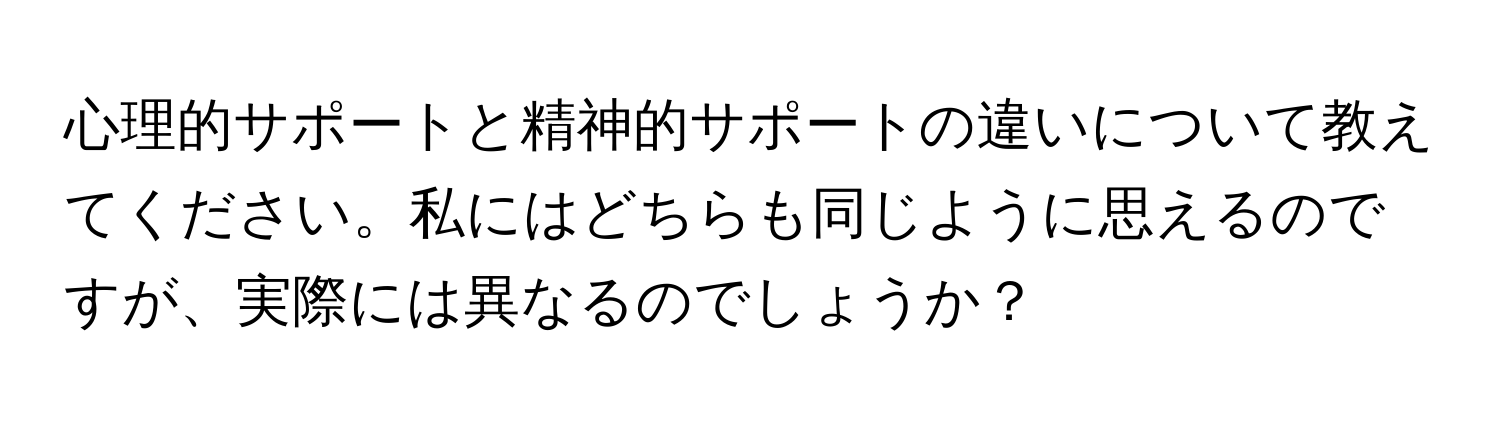 心理的サポートと精神的サポートの違いについて教えてください。私にはどちらも同じように思えるのですが、実際には異なるのでしょうか？